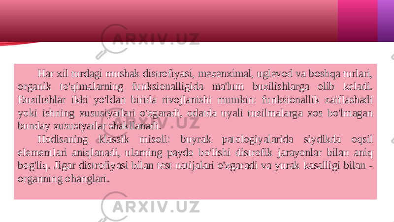 Har xil turdagi mushak distrofiyasi, mezenximal, uglevod va boshqa turlari, organik to&#39;qimalarning funksionalligida ma&#39;lum buzilishlarga olib keladi. Buzilishlar ikki yo&#39;ldan birida rivojlanishi mumkin: funksionallik zaiflashadi yoki ishning xususiyatlari o&#39;zgaradi, odatda uyali tuzilmalarga xos bo&#39;lmagan bunday xususiyatlar shakllanadi. Hodisaning klassik misoli: buyrak patologiyalarida siydikda oqsil elementlari aniqlanadi, ularning paydo bo&#39;lishi distrofik jarayonlar bilan aniq bog&#39;liq. Jigar distrofiyasi bilan test natijalari o&#39;zgaradi va yurak kasalligi bilan - organning ohanglari. 