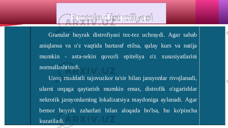 Protein distrofiyasi Granular buyrak distrofiyasi tez-tez uchraydi. Agar sabab aniqlansa va o&#39;z vaqtida bartaraf etilsa, qulay kurs va natija mumkin - asta-sekin quvurli epiteliya o&#39;z xususiyatlarini normallashtiradi. Uzoq muddatli tajovuzkor ta&#39;sir bilan jarayonlar rivojlanadi, ularni orqaga qaytarish mumkin emas, distrofik o&#39;zgarishlar nekrotik jarayonlarning lokalizatsiya maydoniga aylanadi. Agar bemor buyrak zaharlari bilan aloqada bo&#39;lsa, bu ko&#39;pincha kuzatiladi. 