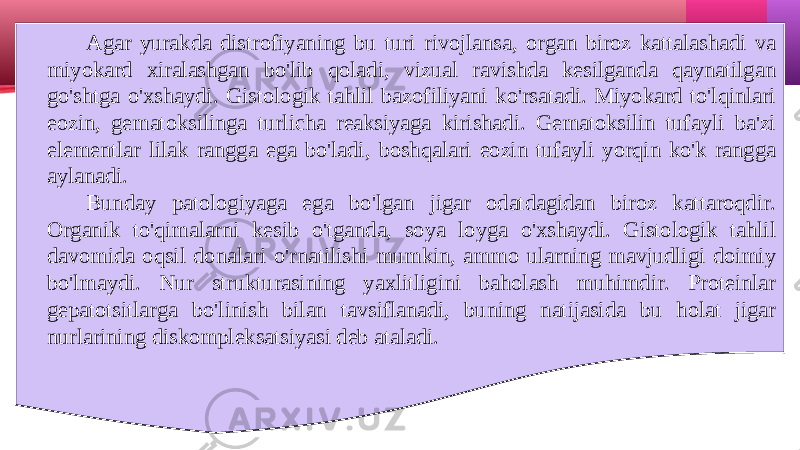 Agar yurakda distrofiyaning bu turi rivojlansa, organ biroz kattalashadi va miyokard xiralashgan bo&#39;lib qoladi, vizual ravishda kesilganda qaynatilgan go&#39;shtga o&#39;xshaydi. Gistologik tahlil bazofiliyani ko&#39;rsatadi. Miyokard to&#39;lqinlari eozin, gematoksilinga turlicha reaksiyaga kirishadi. Gematoksilin tufayli ba&#39;zi elementlar lilak rangga ega bo&#39;ladi, boshqalari eozin tufayli yorqin ko&#39;k rangga aylanadi. Bunday patologiyaga ega bo&#39;lgan jigar odatdagidan biroz kattaroqdir. Organik to&#39;qimalarni kesib o&#39;tganda, soya loyga o&#39;xshaydi. Gistologik tahlil davomida oqsil donalari o&#39;rnatilishi mumkin, ammo ularning mavjudligi doimiy bo&#39;lmaydi. Nur strukturasining yaxlitligini baholash muhimdir. Proteinlar gepatotsitlarga bo&#39;linish bilan tavsiflanadi, buning natijasida bu holat jigar nurlarining diskompleksatsiyasi deb ataladi. 