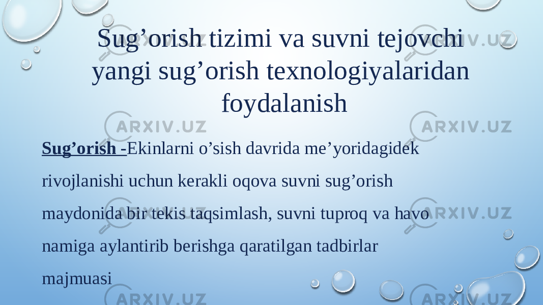 Sug’orish tizimi va suvni tejovchi yangi sug’orish texnologiyalaridan foydalanish Sug’orish - Ekinlarni o’sish davrida me’yoridagidek rivojlanishi uchun kerakli oqova suvni sug’orish maydonida bir tekis taqsimlash, suvni tuproq va havo namiga aylantirib berishga qaratilgan tadbirlar majmuasi 