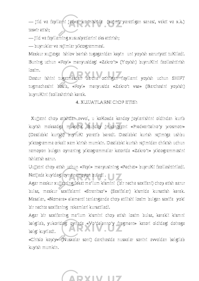 — jild va fayllarni jadval kurinishida (xajmi, yaratilgan sanasi, vakti va x.k.) tasvir etish; — jild va fayllarning xususiyatlarini aks ettirish; — buyruklar va rejimlar piktogrammasi. Mazkur xujjatga ishlov berish tugaganidan keyin uni yopish zaruriyati tuKiladi. Buning uchun «Fayl» menyusidagi «Zakro’t» (Yopish) buyruKini faollashtirish lozim. Dastur ishini tugatmasdan barcha ochilgan fayllarni yopish uchun SHIFT tugmachasini bosib, «Fayl» menyusida «Zakro’t vse» (Barchasini yopish) buyruKini faollashtirish kerak. 4. Х UJJA Т LARNI ChOP E Т ISh Х ujjatni chop etishdan avval, u koKozda kanday joylanishini oldindan kurib kuyish maksadga muvofik. Bunday imkoniyatni «Predvaritelno’y prosmotr» (Dastlabki kurish) buyruKi yaratib beradi. Dastlabki kurish rejimiga ushbu piktogramma orkali xam kirish mumkin. Dastlabki kurish rejimidan chikish uchun namoyon bulgan oynaning piktogrammalar katorida «Zakro’t» piktogrammasini ishlatish zarur. Uujjatni chop etish uchun «Fayl» menyusining «Pechat» buyruKi faollashtiriladi. Natijada kuyidagi oyna namoyon buladi . Agar mazkur xujjatning fakat ma’lum kismini (bir necha saxifani) chop etish zarur bulsa, mazkur saxifalarni «Stranitso’» (Saxifalar) kismida kursatish kerak. Masalan, «Nomera» elementi tanlanganda chop etilishi lozim bulgan saxifa yoki bir nechta saxifaning rakamlari kursatiladi. Agar bir saxifaning ma’lum kismini chop etish lozim bulsa, kerakli kismni belgilab, yukoridagi oynada «Vo’delenno’y fragment» katori oldidagi doiraga belgi kuyiladi. «Chislo kopiy» (Nusxalar soni) darchasida nusxalar sonini avvaldan belgilab kuyish mumkin. 