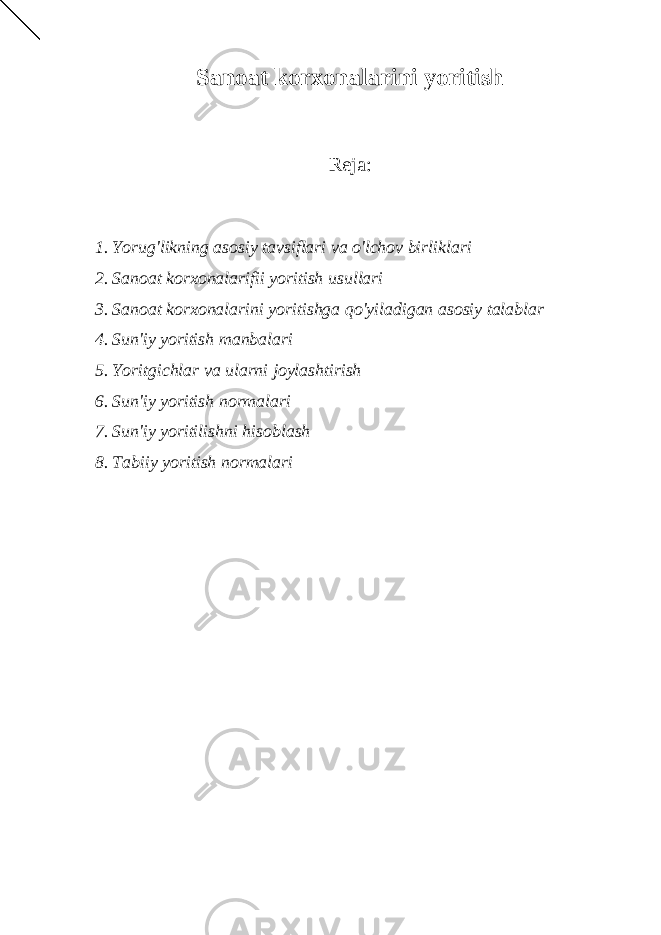 Sanoat korxonalarini yoritish Reja: 1. Yorug&#39;likning asosiy tavsiflari va o&#39;lchov birliklari 2. Sanoat korxonalarifii yoritish usullari 3. Sanoat korxonalarini yoritishga qo&#39;yiladigan asosiy talablar 4. Sun&#39;iy yoritish manbalari 5. Yoritgichlar va ularni joylashtirish 6. Sun&#39;iy yoritish normalari 7. Sun&#39;iy yoritilishni hisoblash 8. Tabiiy yoritish normalari 