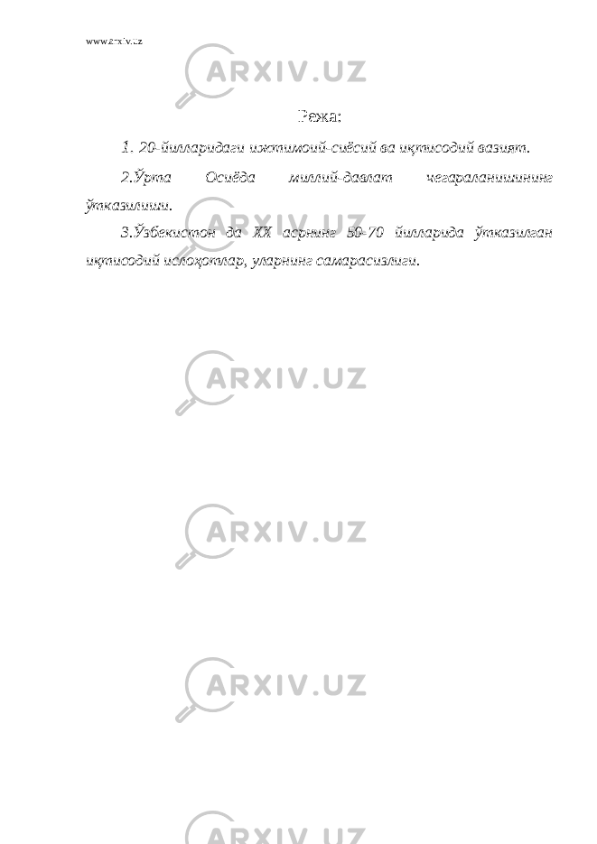 www.arxiv.uz Режа: 1. 20-йилларидаги ижтимоий-сиёсий ва иқтисодий вазият. 2.Ўрта Осиёда миллий-давлат чегараланишининг ўтказилиши. 3.Ўзбекистон да ХХ асрнинг 50-70 йилларида ўтказилган иқтисодий ислоҳотлар, уларнинг самарасизлиги. 