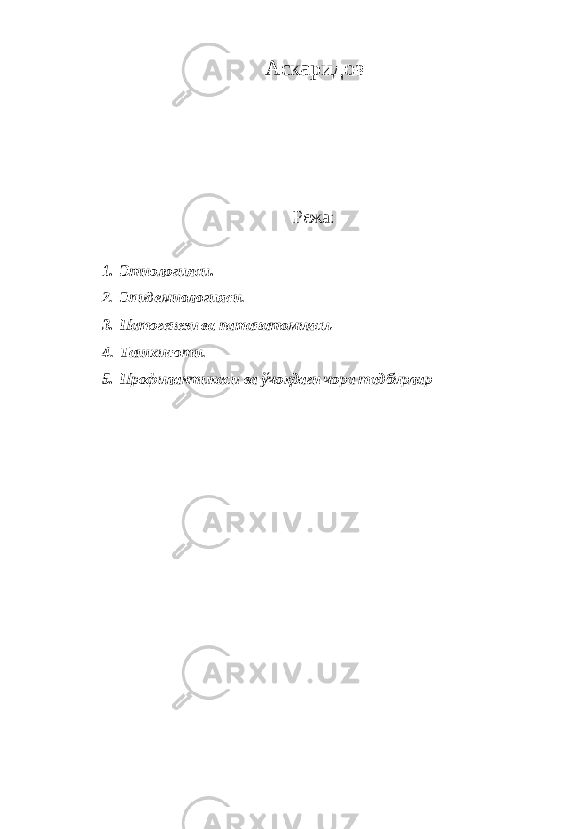 Аскаридоз Режа: 1. Этиологияси. 2. Эпидемиологияси. 3. Патогенези ва патанатомияси. 4. Ташхисоти . 5. Профилактикаси ва ўчоқдаги чора тадбирлар 