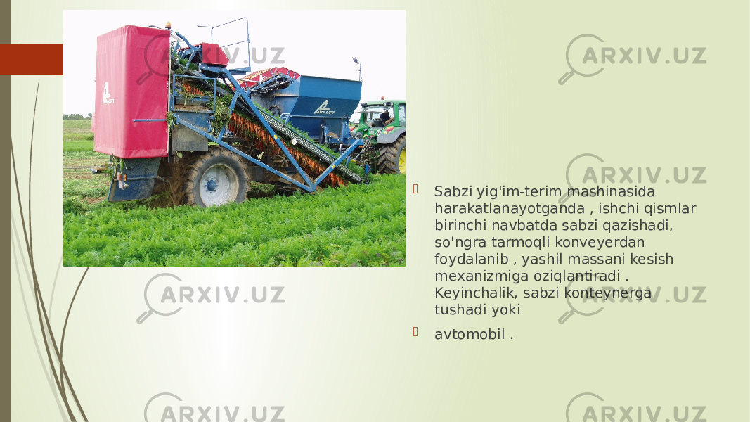  Sabzi yig&#39;im-terim mashinasida harakatlanayotganda , ishchi qismlar birinchi navbatda sabzi qazishadi, so&#39;ngra tarmoqli konveyerdan foydalanib , yashil massani kesish mexanizmiga oziqlantiradi . Keyinchalik, sabzi konteynerga tushadi yoki  avtomobil . 