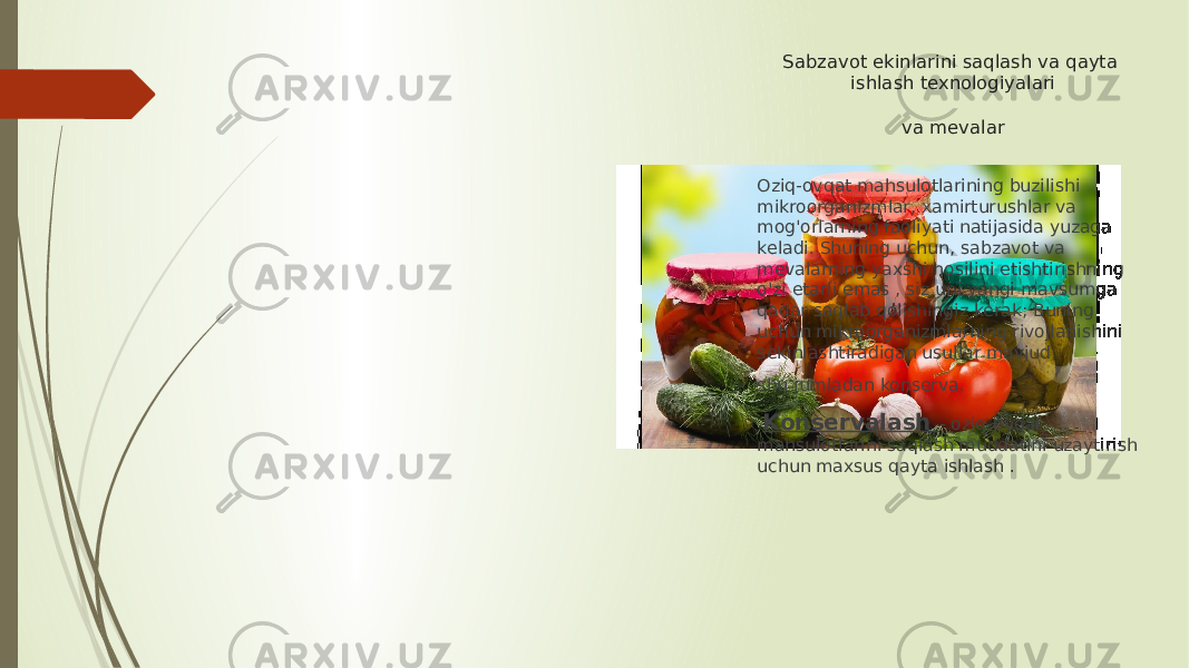 Sabzavot ekinlarini saqlash va qayta ishlash texnologiyalari va mevalar Oziq-ovqat mahsulotlarining buzilishi mikroorganizmlar, xamirturushlar va mog&#39;orlarning faoliyati natijasida yuzaga keladi. Shuning uchun, sabzavot va mevalarning yaxshi hosilini etishtirishning o&#39;zi etarli emas , siz uni yangi mavsumga qadar saqlab qolishingiz kerak; Buning uchun mikroorganizmlarning rivojlanishini sekinlashtiradigan usullar mavjud, shu jumladan konserva. Konservalash - oziq-ovqat mahsulotlarini saqlash muddatini uzaytirish uchun maxsus qayta ishlash . 