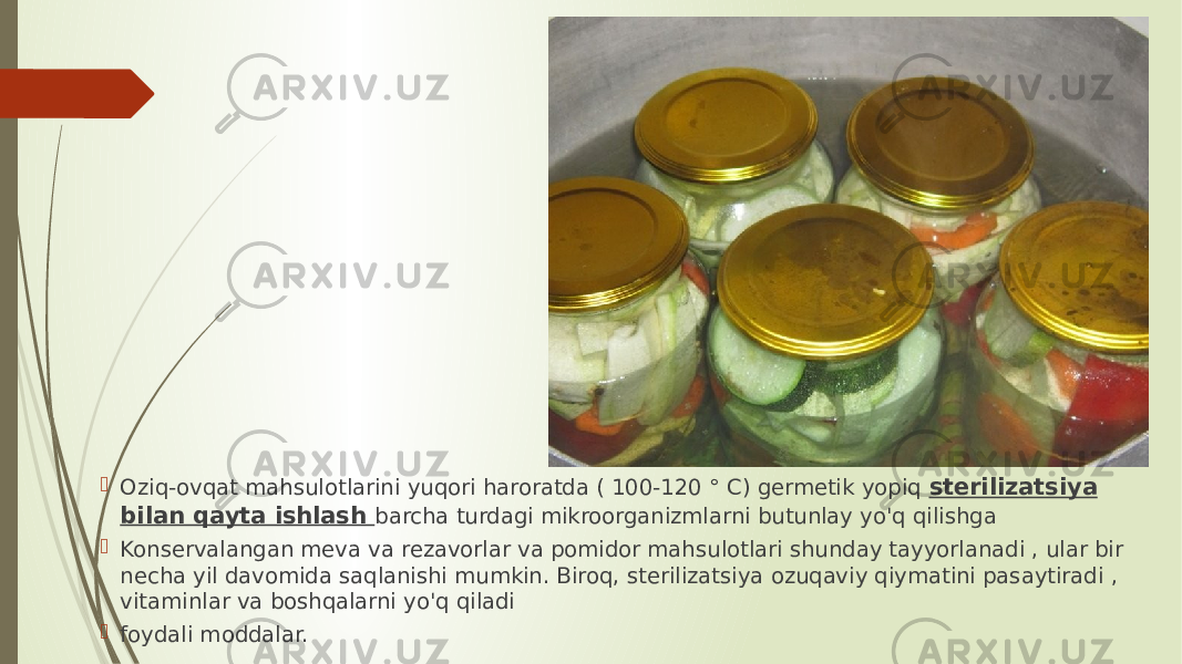  Oziq-ovqat mahsulotlarini yuqori haroratda ( 100-120 ° C) germetik yopiq sterilizatsiya bilan qayta ishlash barcha turdagi mikroorganizmlarni butunlay yo&#39;q qilishga  Konservalangan meva va rezavorlar va pomidor mahsulotlari shunday tayyorlanadi , ular bir necha yil davomida saqlanishi mumkin. Biroq, sterilizatsiya ozuqaviy qiymatini pasaytiradi , vitaminlar va boshqalarni yo&#39;q qiladi  foydali moddalar. 