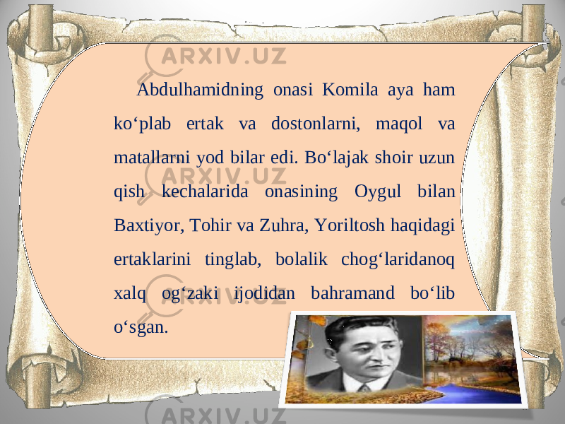 Abdulhamidning onasi Komila aya ham ko‘plab ertak va dostonlarni, maqol va matallarni yod bilar edi. Bo‘lajak shoir uzun qish kechalarida onasining Oygul bilan Baxtiyor, Tohir va Zuhra, Yoriltosh haqidagi ertaklarini tinglab, bolalik chog‘laridanoq xalq og‘zaki ijodidan bahramand bo‘lib o‘sgan. 