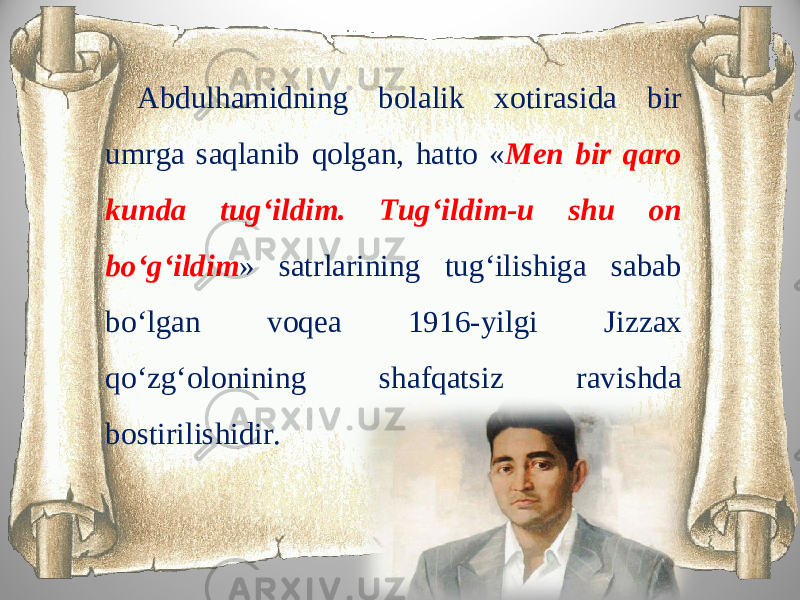 Abdulhamidning bolalik xotirasida bir umrga saqlanib qolgan, hatto « Men bir qaro kunda tug‘ildim. Tug‘ildim-u shu on bo‘g‘ildim » satrlarining tug‘ilishiga sabab bo‘lgan voqea 1916-yilgi Jizzax qo‘zg‘olonining shafqatsiz ravishda bostirilishidir. 