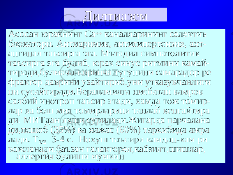 Дилтиазем Асосан юракнинг Са ++ каналларининг селектив блокатори. Антиаримик, антигипертензив, ант- ангинал таъсирга эга. Мътадил симпатолитик таъсирга эга булиб, юрак синус ритмини камай- тиради,булмача-коринча тугунини самарадор ре фрактер даврини узайтириб.уни утказувчанлиги ни сусайтиради.Верапамилга нисбатан камрок салбий инотроп таъсир этади, хамда тож томир- лар ва бош мия томирларини танлаб кенгайтира ди. МИТдан яхши сурилади.Жигарда парчалана ди,пешоб (35%) ва нажас (60%) таркибида ажра лади. Т 1/2 =3-4 с. Нохуш таъсири камдан-кам ри вожланади.баъзан галакторея,кабзият,шишлар, аллергия булиши мумкин 