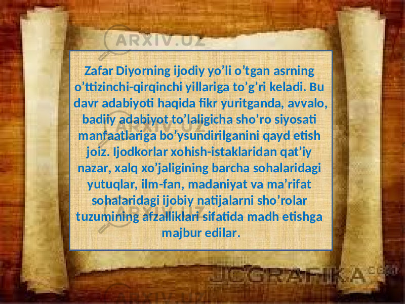  Zafar Diyorning ijodiy yo’li o’tgan asrning o’ttizinchi-qirqinchi yillariga to’g’ri keladi. Bu davr adabiyoti haqida fikr yuritganda, avvalo, badiiy adabiyot to’laligicha sho’ro siyosati manfaatlariga bo’ysundirilganini qayd etish joiz. Ijodkorlar xohish-istaklaridan qat’iy nazar, xalq xo’jaligining barcha sohalaridagi yutuqlar, ilm-fan, madaniyat va ma’rifat sohalaridagi ijobiy natijalarni sho’rolar tuzumining afzalliklari sifatida madh etishga majbur edilar. 