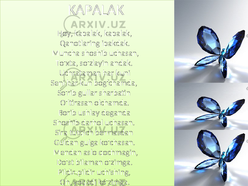 KAPALAK Hoy, kapalak, kapalak, Qanotlaring ipakdak. Muncha shoshib uchasan, To&#39;xta, so&#39;zlayin andak. Uchrataman har kuni Seni har kun bog&#39;chamda, So&#39;rib gullar sharbatin O&#39;ltirasan olchamda. Borib ushlay deganda Shoshib darhol uchasan. Sira tutqich bermasdan Guldan gulga ko&#39;chasan. Mendan aslo qochmagin, Do&#39;st bilaman o&#39;zimga. Pildir-pildir uchishing, Oh, yoqadi ko&#39;zimga.2E23 01 30 1C 310F0C25 10 3525 02 02 32 14 02 02 1A 3104 2B 340907 3203 