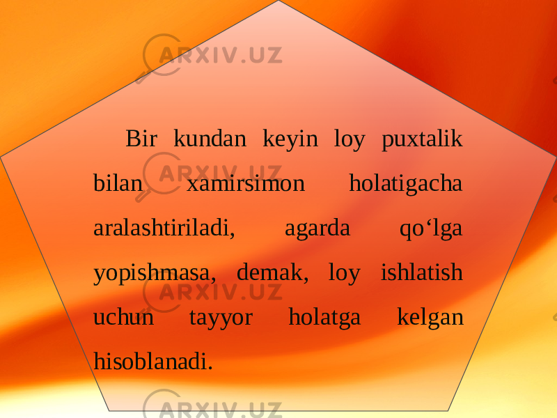 Bir kundan keyin loy puxtalik bilan xamirsimon holatigacha aralashtiriladi, agarda qo‘lga yopishmasa, demak, loy ishlatish uchun tayyor holatga kelgan hisoblanadi. 