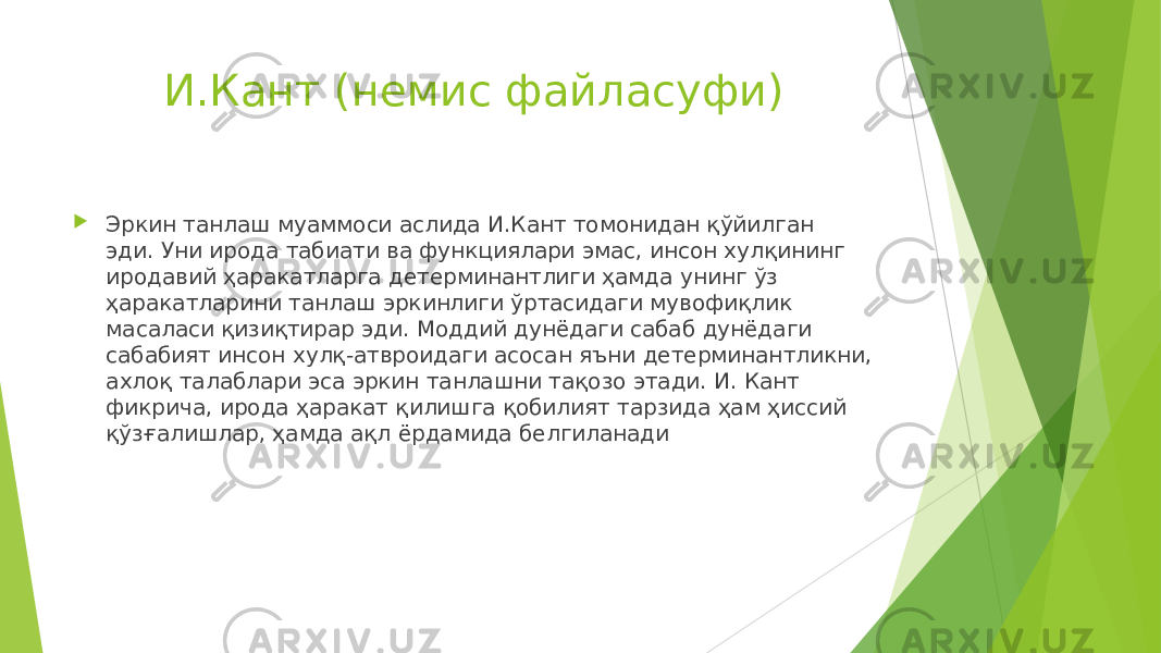 И.Кант (немис файласуфи)  Эркин танлаш муаммоси аслида И.Кант томонидан қўйилган эди. Уни ирода табиати ва функциялари эмас, инсон хулқининг иродавий ҳаракатларга детерминантлиги ҳамда унинг ўз ҳаракатларини танлаш эркинлиги ўртасидаги мувофиқлик масаласи қизиқтирар эди. Моддий дунёдаги сабаб дунёдаги сабабият инсон хулқ-атвроидаги асосан яъни детерминантликни, ахлоқ талаблари эса эркин танлашни тақозо этади. И. Кант фикрича, ирода ҳаракат қилишга қобилият тарзида ҳам ҳиссий қўзғалишлар, ҳамда ақл ёрдамида белгиланади 