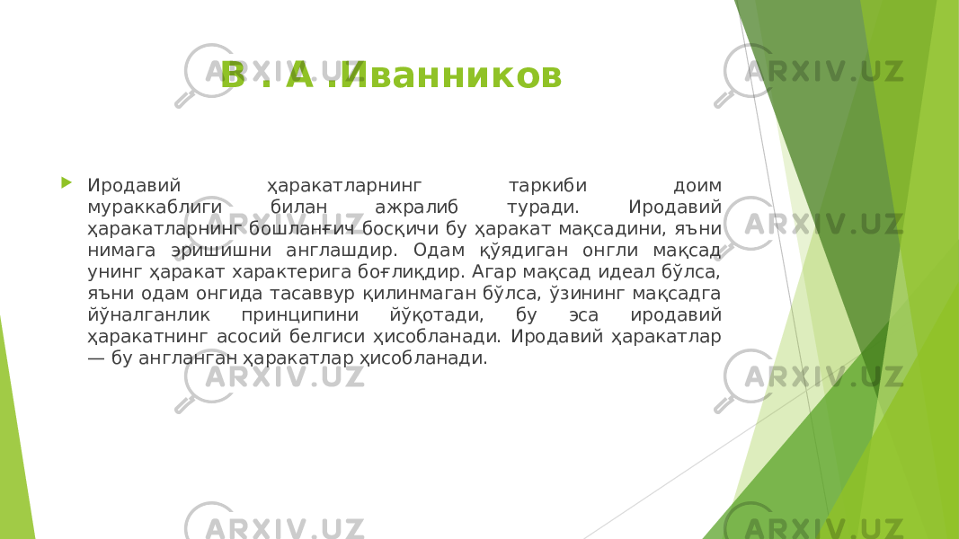 В . А .Иванников  Иродавий ҳаракатларнинг таркиби доим мураккаблиги билан ажралиб туради. Иродавий ҳаракатларнинг бошланғич босқичи бу ҳаракат мақсадини, яъни нимага эришишни англашдир. Одам қўядиган онгли мақсад унинг ҳаракат характерига боғлиқдир. Агар мақсад идеал бўлса, яъни одам онгида тасаввур қилинмаган бўлса, ўзининг мақсадга йўналганлик принципини йўқотади, бу эса иродавий ҳаракатнинг асосий белгиси ҳисобланади. Иродавий ҳаракатлар — бу англанган ҳаракатлар ҳисобланади. 