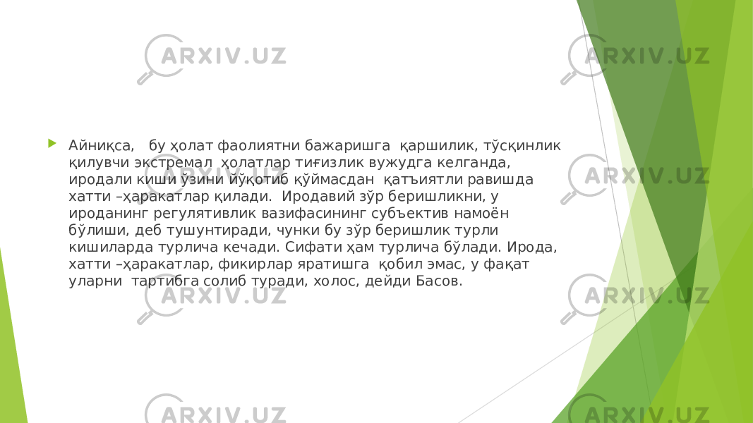  Айниқса, бу ҳолат фаолиятни бажаришга қаршилик, тўсқинлик қилувчи экстремал ҳолатлар тиғизлик вужудга келганда, иродали киши ўзини йўқотиб қўймасдан қатъиятли равишда хатти –ҳаракатлар қилади. Иродавий зўр беришликни, у ироданинг регулятивлик вазифасининг субъектив намоён бўлиши, деб тушунтиради, чунки бу зўр беришлик турли кишиларда турлича кечади. Сифати ҳам турлича бўлади. Ирода, хатти –ҳаракатлар, фикирлар яратишга қобил эмас, у фақат уларни тартибга солиб туради, холос, дейди Басов. 