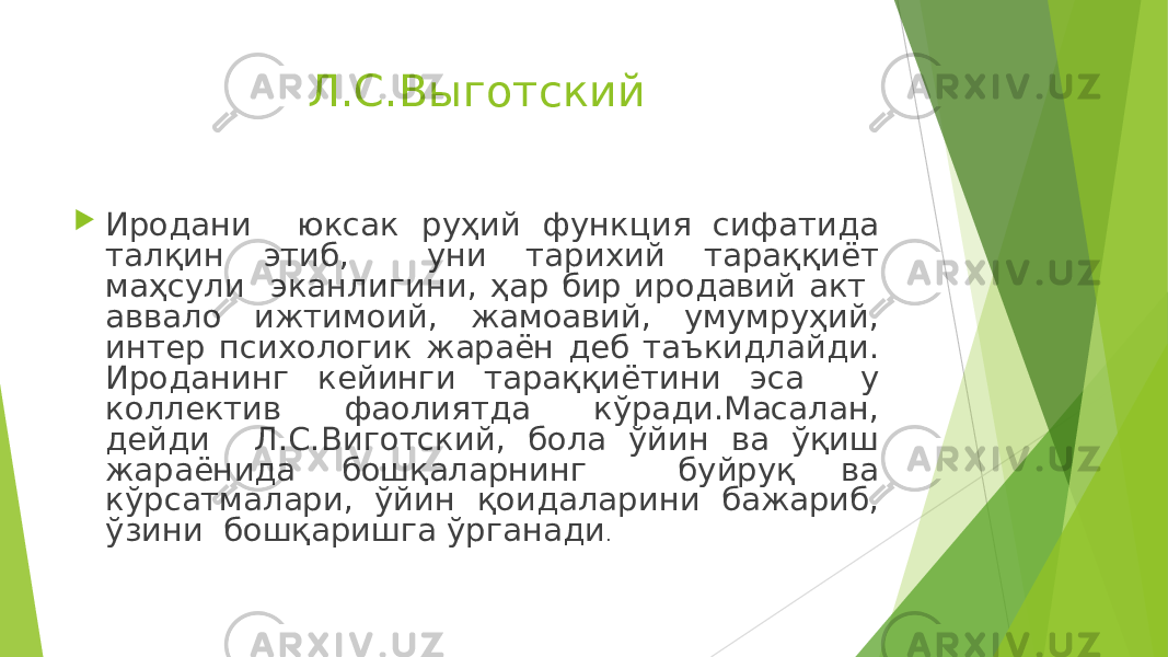 Л.С.Выготский  Иродани юксак руҳий функция сифатида талқин этиб, уни тарихий тараққиёт маҳсули эканлигини, ҳар бир иродавий акт аввало ижтимоий, жамоавий, умумруҳий, интер психологик жараён деб таъкидлайди. Ироданинг кейинги тараққиётини эса у коллектив фаолиятда кўради.Масалан, дейди Л.С.Виготский, бола ўйин ва ўқиш жараёнида бошқаларнинг буйруқ ва кўрсатмалари, ўйин қоидаларини бажариб, ўзини бошқаришга ўрганади . 