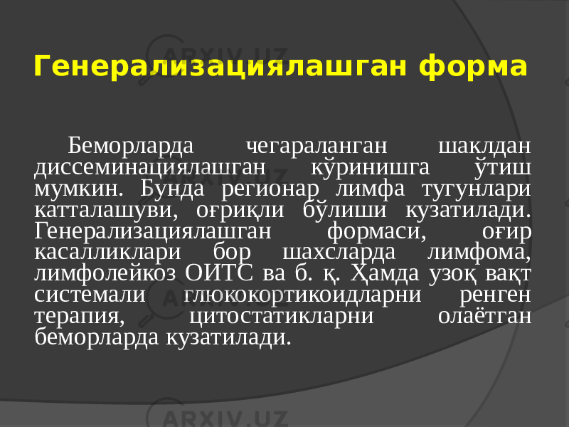 Генерализациялашган форма Беморларда чегараланган шаклдан диссеминациялашган кўринишга ўтиш мумкин. Бунда регионар лимфа тугунлари катталашуви, оғриқли бўлиши кузатилади. Генерализациялашган формаси, оғир касалликлари бор шахсларда лимфома, лимфолейкоз ОИТС ва б. қ. Ҳамда узоқ вақт системали глюкокортикоидларни ренген терапия, цитостатикларни олаётган беморларда кузатилади. 