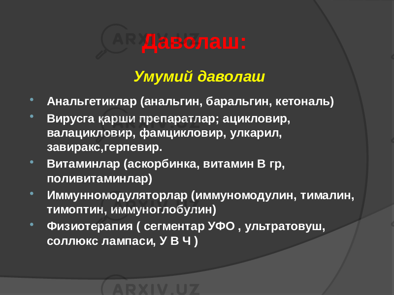 Умумий даволаш  Анальгетиклар (анальгин, баральгин, кетональ)  Вирусга қарши препаратлар; ацикловир, валацикловир, фамцикловир, улкарил, завиракс,герпевир.  Витаминлар (аскорбинка, витамин В гр, поливитаминлар)  Иммунномодуляторлар (иммуномодулин, тималин, тимоптин, иммуноглобулин)  Физиотерапия ( сегментар УФО , ультратовуш, соллюкс лампаси, У В Ч ) Даволаш: 