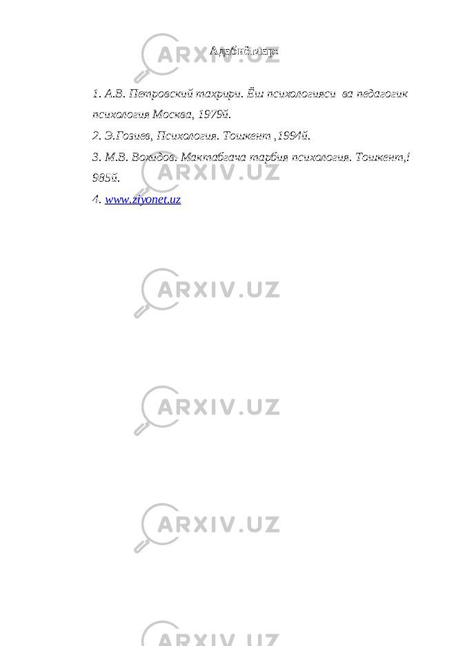 Адабиётлар: 1. А.В. Петровский тахрири. Ёш психологияси ва педагогик психология Москва, 1979й. 2. Э.Гозиев, Психология. Тошкент ,1994й. 3. М.В. Вохидов. Мактабгача тарбия психология. Тошкент,! 985й. 4. www.ziyonet.uz 