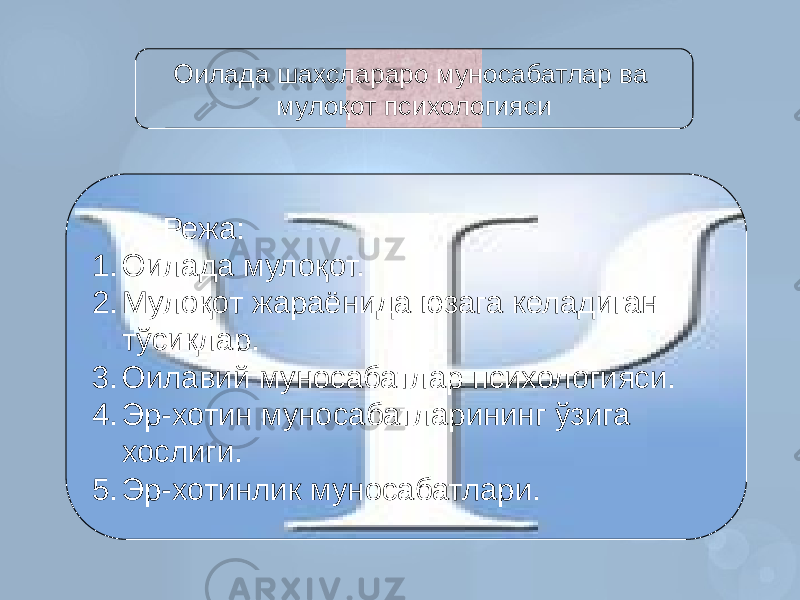 Режа: 1. Оилада мулоқот. 2. Мулоқот жараёнида юзага келадиган тўсиқлар. 3. Оилавий муносабатлар психологияси. 4. Эр-хотин муносабатларининг ўзига хослиги. 5. Эр-хотинлик муносабатлари. Оилада шахслараро муносабатлар ва мулоқот психологияси 