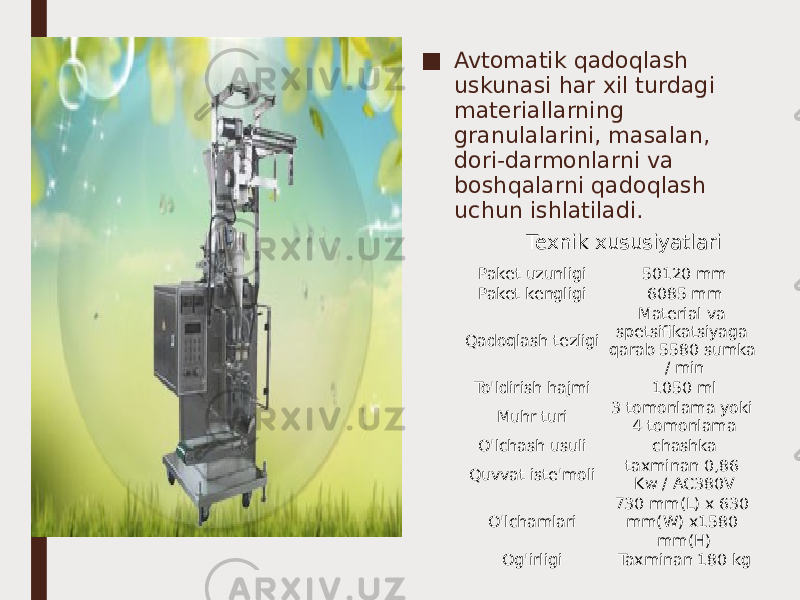 ■ Avtomatik qadoqlash uskunasi har xil turdagi materiallarning granulalarini, masalan, dori-darmonlarni va boshqalarni qadoqlash uchun ishlatiladi.     Paket uzunligi 50120 mm Paket kengligi 6085 mm Qadoqlash tezligi Material va spetsifikatsiyaga qarab 5580 sumka / min To&#39;ldirish hajmi 1050 ml Muhr turi 3 tomonlama yoki 4 tomonlama O&#39;lchash usuli chashka Quvvat iste&#39;moli taxminan 0,86 Kw / AC380V O&#39;lchamlari 730 mm(L) x 630 mm(W) x1580 mm(H) Og&#39;irligi Taxminan 180 kgTexnik xususiyatlari 