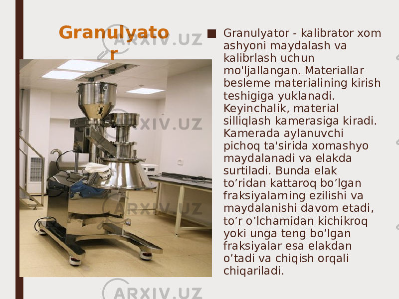 ■ Granulyator - kalibrator xom ashyoni maydalash va kalibrlash uchun mo&#39;ljallangan. Materiallar besleme materialining kirish teshigiga yuklanadi. Keyinchalik, material silliqlash kamerasiga kiradi. Kamerada aylanuvchi pichoq ta&#39;sirida xomashyo maydalanadi va elakda surtiladi. Bunda elak to’ridan kattaroq bo’lgan fraksiyalarning ezilishi va maydalanishi davom etadi, to’r o’lchamidan kichikroq yoki unga teng bo’lgan fraksiyalar esa elakdan o’tadi va chiqish orqali chiqariladi.Granulyato r 