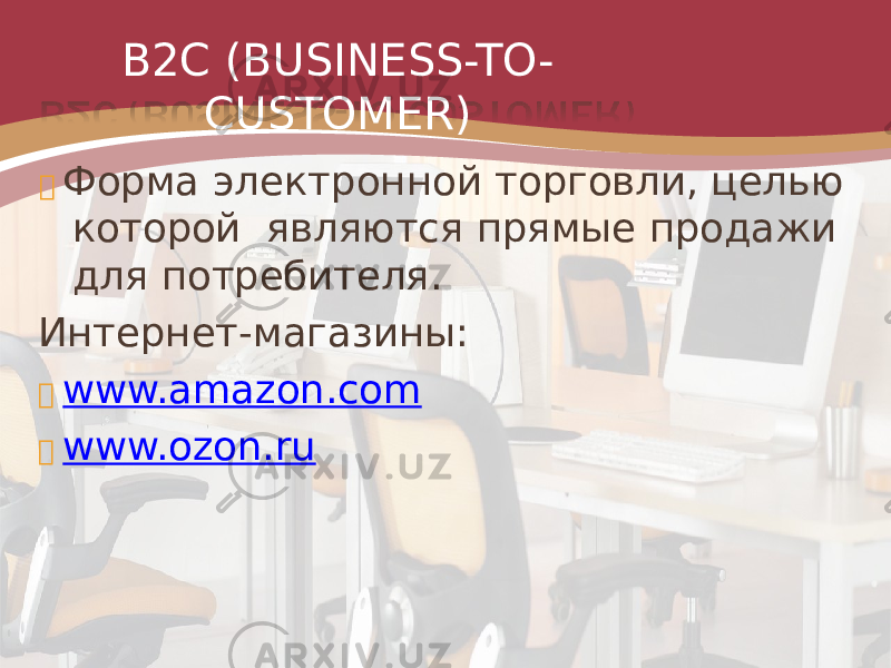 B2C (BUSINESS-TO- CUSTOMER)  Форма электронной торговли, целью которой являются прямые продажи для потребителя. Интернет-магазины:  www.amazon.com  www.ozon.ru 