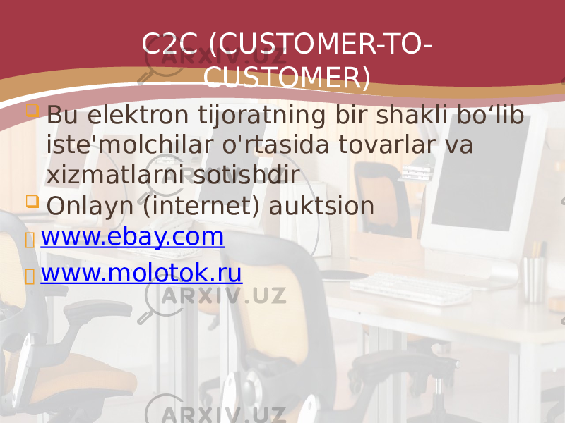 C2C (CUSTOMER-TO- CUSTOMER)  Bu elektron tijoratning bir shakli bo‘lib iste&#39;molchilar o&#39;rtasida tovarlar va xizmatlarni sotishdir  Onlayn (internet) auktsion  www.ebay.com  www.molotok.ru 