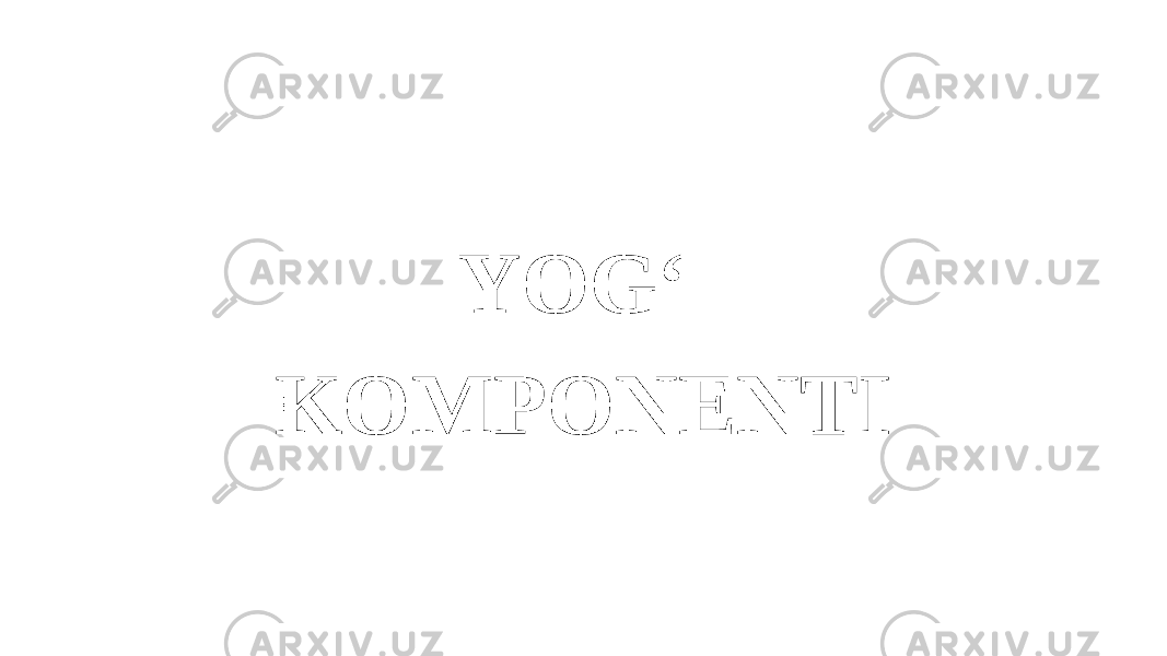 YOG‘ KOMPONENTI 