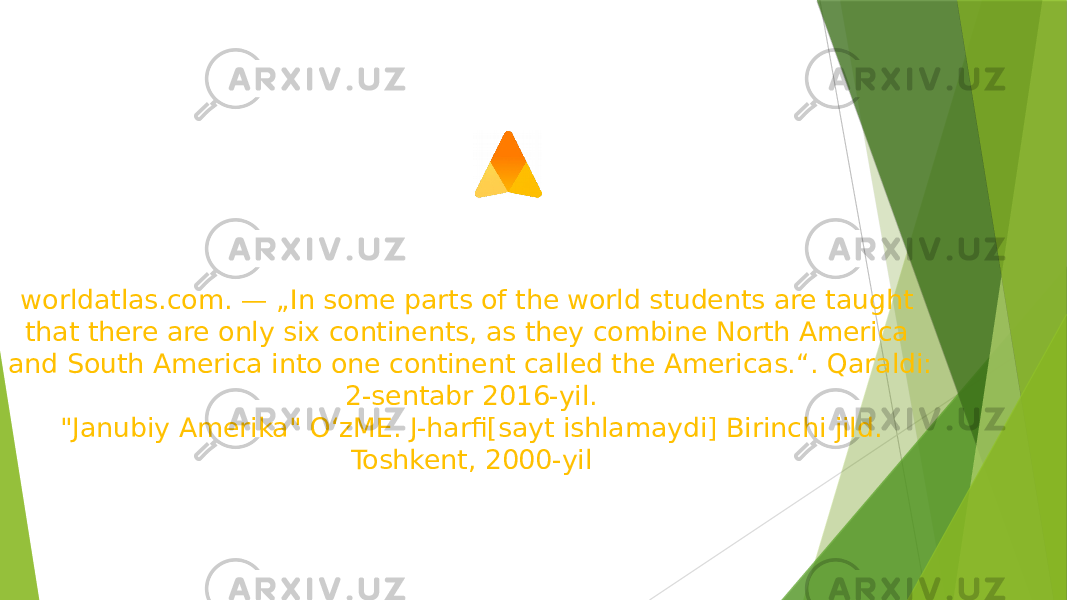 worldatlas.com. — „In some parts of the world students are taught that there are only six continents, as they combine North America and South America into one continent called the Americas.“. Qaraldi: 2-sentabr 2016-yil. &#34;Janubiy Amerika&#34; OʻzME. J-harfi[sayt ishlamaydi] Birinchi jild. Toshkent, 2000-yil 