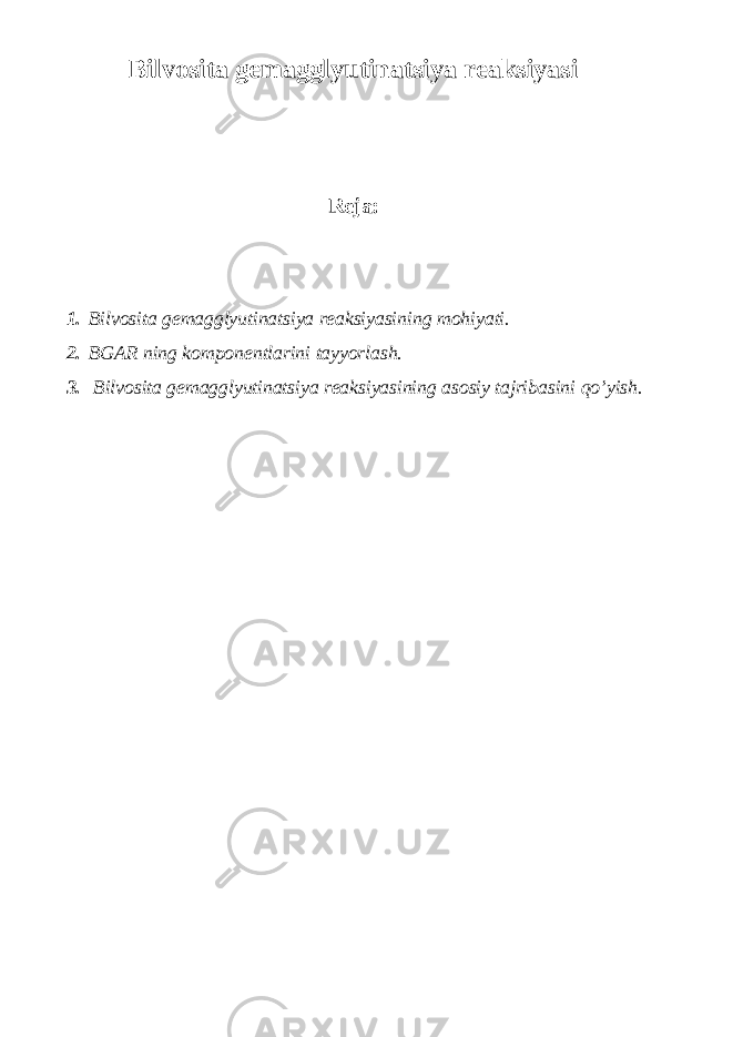 Bilvosita gemagglyutinatsiya reaksiyasi Reja: 1. Bilvosita gemagglyutinatsiya reaksiyasining mohiyati. 2. BGAR ning komponentlarini tayyorlash. 3. Bilvosita gemagglyutinatsiya reaksiyasining asosiy tajribasini qo’yish. 