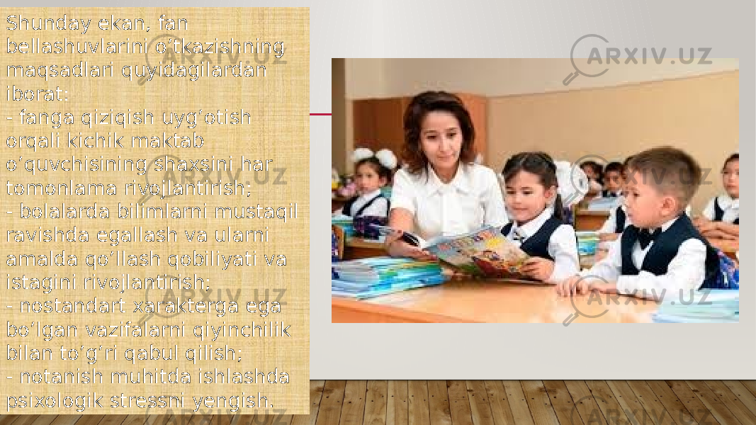 Shunday ekan, fan bellashuvlarini o’tkazishning maqsadlari quyidagilardan iborat: - fanga qiziqish uyg’otish orqali kichik maktab o’quvchisining shaxsini har tomonlama rivojlantirish; - bolalarda bilimlarni mustaqil ravishda egallash va ularni amalda qo’llash qobiliyati va istagini rivojlantirish; - nostandart xarakterga ega bo’lgan vazifalarni qiyinchilik bilan to’g’ri qabul qilish; - notanish muhitda ishlashda psixologik stressni yengish. 