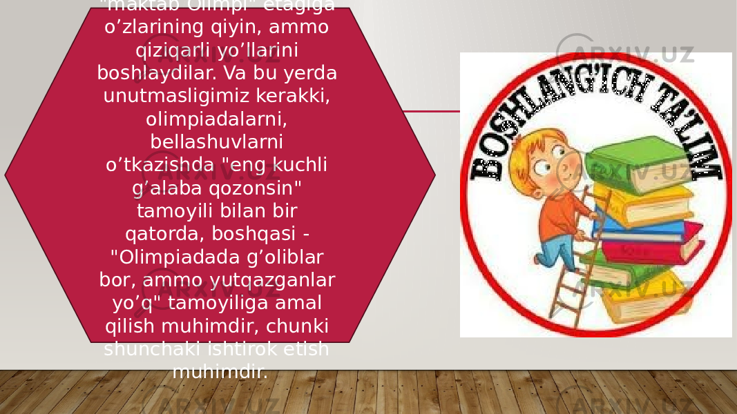 Birinchi sinf o’quvchilari &#34;maktab Olimpi&#34; etagiga o’zlarining qiyin, ammo qiziqarli yo’llarini boshlaydilar. Va bu yerda unutmasligimiz kerakki, olimpiadalarni, bellashuvlarni o’tkazishda &#34;eng kuchli g’alaba qozonsin&#34; tamoyili bilan bir qatorda, boshqasi - &#34;Olimpiadada g’oliblar bor, ammo yutqazganlar yo’q&#34; tamoyiliga amal qilish muhimdir, chunki shunchaki ishtirok etish muhimdir. 