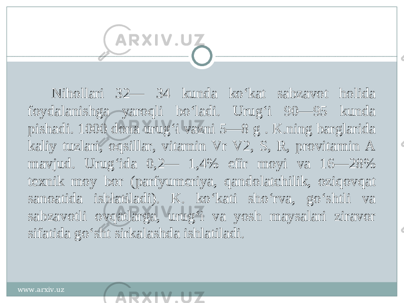 Nihollari 32— 34 kunda koʻkat sabzavot holida foydalanishga yaroqli boʻladi. Urugʻi 90—95 kunda pishadi. 1000 dona urugʻi vazni 5—8 g . K.ning barglarida kaliy tuzlari, oqsillar, vitamin Vr V2, S, R, provitamin A mavjud. Urugʻida 0,2— 1,4% efir moyi va 16—28% texnik moy bor (parfyumeriya, qandolatchilik, oziqovqat sanoatida ishlatiladi). K. koʻkati shoʻrva, goʻshtli va sabzavotli ovqatlarga, urugʻi va yosh maysalari ziravor sifatida goʻsht sirkalashda ishlatiladi. www.arxiv.uz 