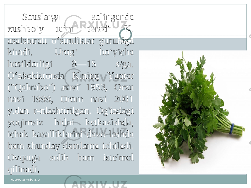 Souslarga solinganda xushboʻy taʼm beradi. K. asalshirali oʻsimliklar guruhiga kiradi. Urugʻ boʻyicha hosildorligi 8—15 s/ga. Oʻzbekistonda K.ning Yantar (&#34;Qahrabo&#34;) navi 1953, Orzu navi 1999, Orom navi 2001 y.dan r-nlashtirilgan. Og&#39;izdagi yoqimsiz hidni ketkazishda, ichak kasalliklarini davo-lashda ham shunday damlama ichiladi. Ovqatga solib ham iste&#39;mol qilinadi. www.arxiv.uz 