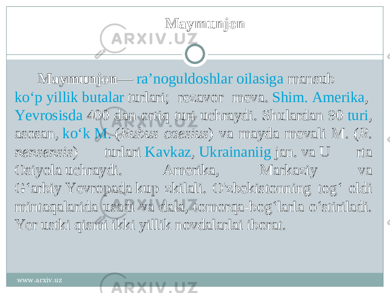 Maymunjon Maymunjon —  raʼnoguldoshlar   oilasiga  mansub  koʻp yillik   butalar  turlari; rezavor meva.  Shim. Amerika ,  Yevrosisda  400 dan ortiq turi uchraydi. Shulardan 90  turi , asosan,  koʻk M.  ( Rubus caesius ) va mayda mevali M. ( R. nensensis ) turlari  Kavkaz ,  Ukrainaniig  jan. va U rta Osiyola uchraydi. Amerika, Markaziy va Gʻarbiy Yevropada kup zkilali. O&#39;zbekistonning togʻ oldi mintaqalarida usadi va dala, tomorqa-bogʻlarla oʻstiriladi. Yer ustki qismi ikki yillik novdalarlai iborat.  www.arxiv.uz 