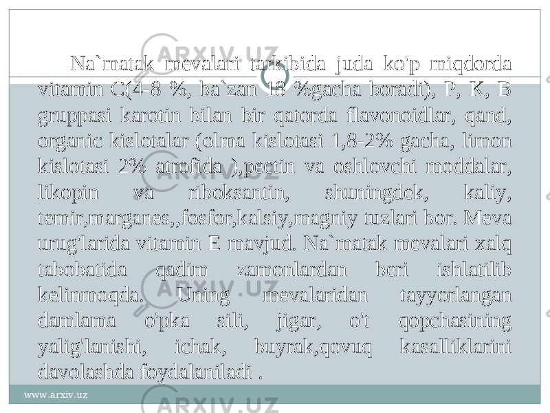 Na`matak mevalari tarkibida juda ko&#39;p miqdorda vitamin C(4-8 %, ba`zan 18 %gacha boradi), P, K, B gruppasi karotin bilan bir qatorda flavonoidlar, qand, organic kislotalar (olma kislotasi 1,8-2% gacha, limon kislotasi 2% atrofida ),pectin va oshlovchi moddalar, likopin va riboksantin, shuningdek, kaliy, temir,marganes,,fosfor,kalsiy,magniy tuzlari bor. Meva urug&#39;larida vitamin E mavjud. Na`matak mevalari xalq tabobatida qadim zamonlardan beri ishlatilib kelinmoqda. Uning mevalaridan tayyorlangan damlama o&#39;pka sili, jigar, o&#39;t qopchasining yalig&#39;lanishi, ichak, buyrak,qovuq kasalliklarini davolashda foydalaniladi . www.arxiv.uz 