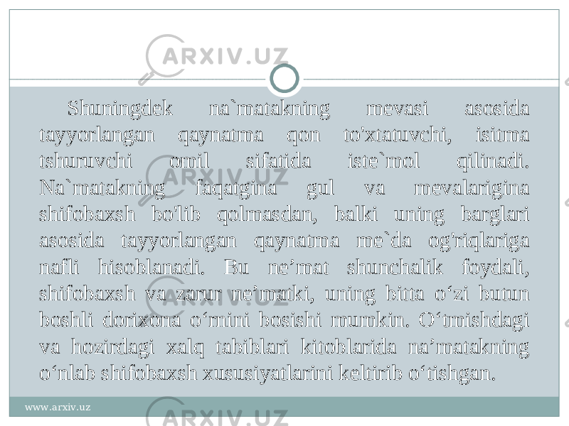 Shuningdek na`matakning mevasi asosida tayyorlangan qaynatma qon to&#39;xtatuvchi, isitma tshuruvchi omil sifatida iste`mol qilinadi. Na`matakning faqatgina gul va mevalarigina shifobaxsh bo&#39;lib qolmasdan, balki uning barglari asosida tayyorlangan qaynatma me`da og&#39;riqlariga nafli hisoblanadi. Bu ne’mat shunchalik foydali, shifobaxsh va zarur ne’matki, uning bitta o‘zi butun boshli dorixona o‘rnini bosishi mumkin. O‘tmishdagi va hozirdagi xalq tabiblari kitoblarida na’matakning o‘nlab shifobaxsh xususiyatlarini keltirib o‘tishgan. www.arxiv.uz 