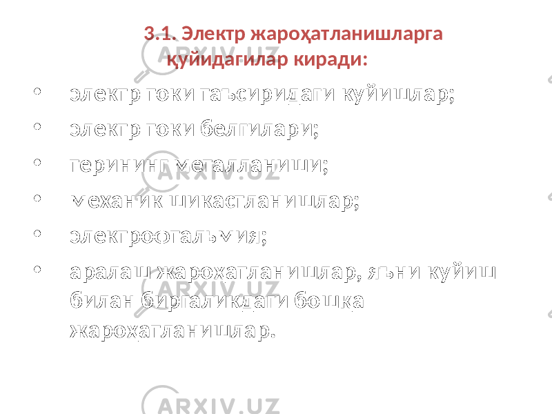 3.1. Электр жароҳатланишларга қуйидагилар киради: • электр токи таъсиридаги куйишлар; • электр токи белгилари; • терининг металланиши; • механик шикастланишлар; • электрофтальмия; • аралаш жароҳатланишлар, яъни куйиш билан биргаликдаги бошқа жароҳатланишлар. 