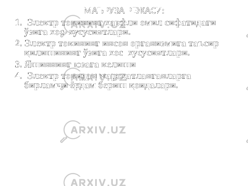 МАЪРУЗА РЕЖАСИ: 1. Электр токининг хавфли омил сифатидаги ўзига хос хусусиятлари. 2. Электр токининг инсон организмига таъсир қилишининг ўзига хос хусусиятлари. 3. Яшиннинг юзага келиши 4. Электр токидан жароҳатланганларга бирламчи ёрдам бериш қоидалари. 