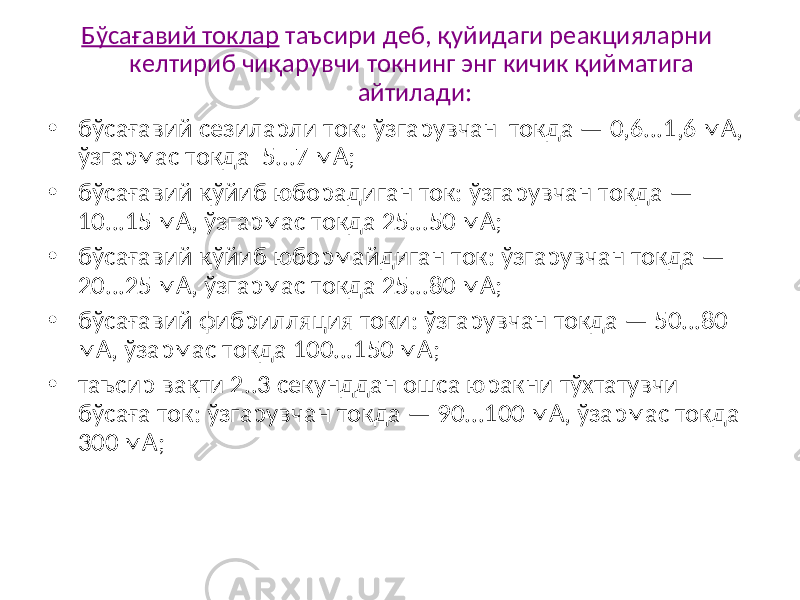 Бўсағавий токлар таъсири деб, қуйидаги реакцияларни келтириб чиқарувчи токнинг энг кичик қийматига айтилади: • бўсағавий сезиларли ток: ўзгарувчан токда — 0,6...1,6 мА, ўзгармас токда 5...7 мА; • бўсағавий қўйиб юборадиган ток: ўзгарувчан токда — 10...15 мА, ўзгармас токда 25...50 мА; • бўсағавий қўйиб юбормайдиган ток: ўзгарувчан токда — 20...25 мА, ўзгармас токда 25...80 мА; • бўсағавий фибрилляция токи: ўзгарувчан токда — 50...80 мА, ўзармас токда 100...150 мА; • таъсир вақти 2..3 секунддан ошса юракни тўхтатувчи бўсаға ток: ўзгарувчан токда — 90...100 мА, ўзармас токда 300 мА; 