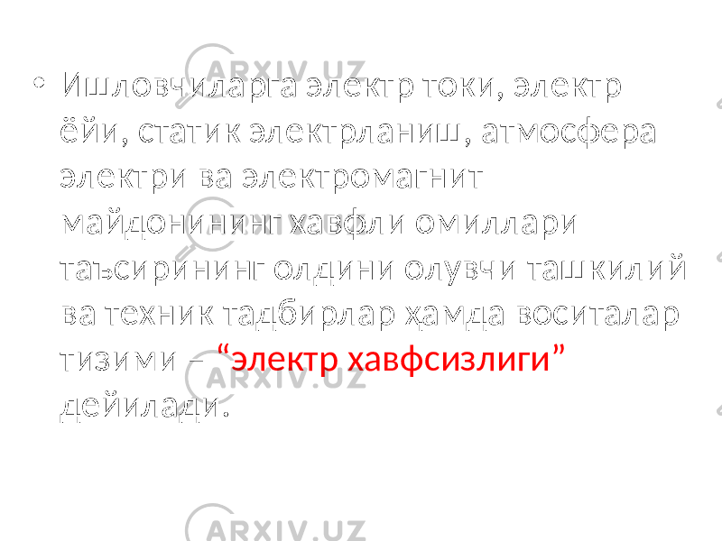 • Ишловчиларга электр токи, электр ёйи, статик электрланиш, атмосфера электри ва электромагнит майдонининг хавфли омиллари таъсирининг олдини олувчи ташкилий ва техник тадбирлар ҳамда воситалар тизими – “электр хавфсизлиги” дейилади. 