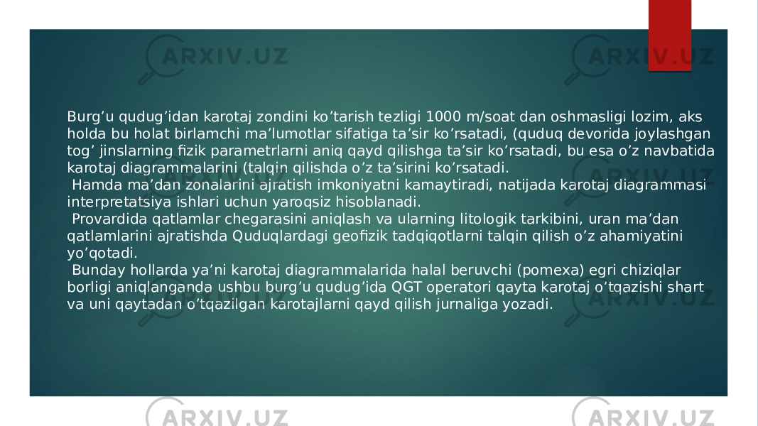 Burgʼu qudugʼidan karotaj zondini koʼtarish tezligi 1000 m/soat dan oshmasligi lozim, aks holda bu holat birlamchi maʼlumotlar sifatiga taʼsir koʼrsatadi, (quduq devorida joylashgan togʼ jinslarning fizik parametrlarni aniq qayd qilishga taʼsir koʼrsatadi, bu esa oʼz navbatida karotaj diagrammalarini (talqin qilishda oʼz taʼsirini koʼrsatadi. Hamda maʼdan zonalarini ajratish imkoniyatni kamaytiradi, natijada karotaj diagrammasi interpretatsiya ishlari uchun yaroqsiz hisoblanadi. Provardida qatlamlar chegarasini aniqlash va ularning litologik tarkibini, uran maʼdan qatlamlarini ajratishda Quduqlardagi geofizik tadqiqotlarni talqin qilish oʼz ahamiyatini yoʼqotadi. Bunday hollarda yaʼni karotaj diagrammalarida halal beruvchi (pomexa) egri chiziqlar borligi aniqlanganda ushbu burgʼu qudugʼida QGT operatori qayta karotaj oʼtqazishi shart va uni qaytadan oʼtqazilgan karotajlarni qayd qilish jurnaliga yozadi. 