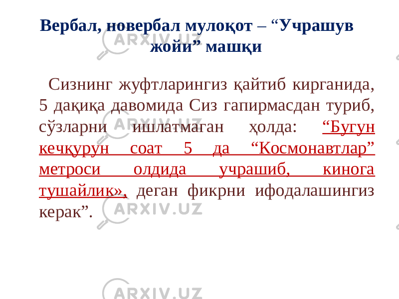 Вербал, н о вербал му лоқот – “ Учрашув жойи” машқи Сизнинг жуфтларингиз қайтиб кирганида, 5 дақиқа давомида Сиз гапирмасдан туриб, сўзларни ишлатмаган ҳолда: “Бугун кечқурун соат 5 да “Космонавтлар” метроси олдида учрашиб, кинога тушайлик», деган фикрни ифодалашингиз керак”. 