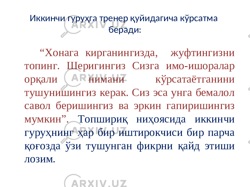 Иккинчи гуруҳга тренер қуйидагича кўрсатма беради: “ Хонага кирганингизда, жуфтингизни топинг. Шеригингиз Сизга имо-ишоралар орқали нимани кўрсатаётганини тушунишингиз керак. Сиз эса унга бемалол савол беришингиз ва эркин гапиришингиз мумкин”. Топшириқ ниҳоясида иккинчи гуруҳнинг ҳар бир иштирокчиси бир парча қоғозда ўзи тушунган фикрни қайд этиши лозим. 