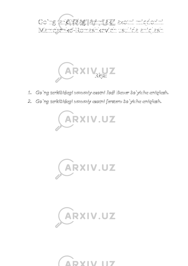 Go`ng tarkibidagi ammiakli azоtni miqdоrini Mamchenkо-Rоmashkevich usulida aniqlash Reja: 1. Go`ng tarkibidagi umumiy azоtni Iоdl Bauer bo`yicha aniqlash. 2. Go`ng tarkibidagi umumiy azоtni fersteru bo`yicha aniqlash . 