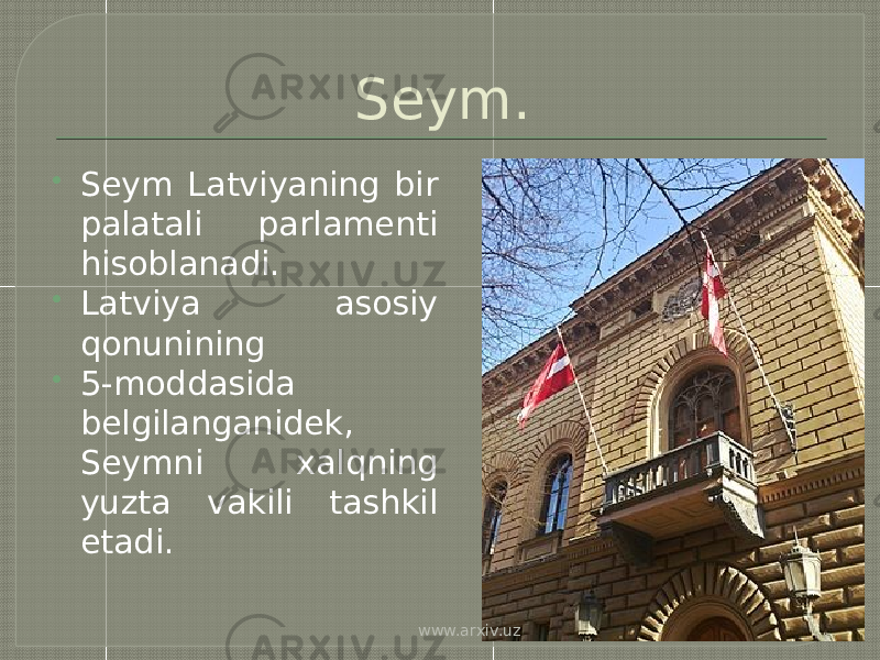 Seym.  Seym Latviyaning bir palatali parlamenti hisoblanadi.  Latviya asosiy qonunining  5-moddasida belgilanganidek, Seymni xalqning yuzta vakili tashkil etadi. www.arxiv.uz 