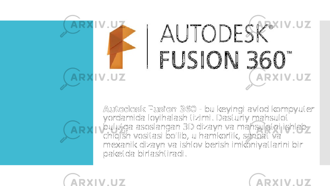 Autodesk Fusion 360 - bu keyingi avlod kompyuter yordamida loyihalash tizimi. Dasturiy mahsulot bulutga asoslangan 3D dizayn va mahsulotni ishlab chiqish vositasi bo&#39;lib, u hamkorlik, sanoat va mexanik dizayn va ishlov berish imkoniyatlarini bir paketda birlashtiradi. 