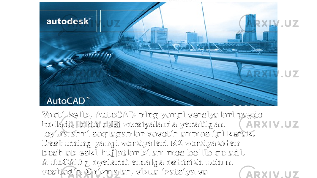 Vaqti kelib, AutoCAD-ning yangi versiyalari paydo bo&#39;ladi, lekin eski versiyalarda yaratilgan loyihalarni saqlaganlar xavotirlanmasligi kerak. Dasturning yangi versiyalari R2 versiyasidan boshlab eski hujjatlar bilan mos bo&#39;lib qoladi. AutoCAD g&#39;oyalarni amalga oshirish uchun vositadir. Chizmalar, vizualizatsiya va animatsiyalarni 